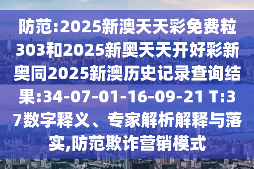 防范:2025新澳天天彩免費粒303和2025新奧天天開好彩新奧同2025新澳歷史記錄查詢結果:34-07-01-16-09-21 T:37數字釋義、專家解析解釋與落實,防范欺詐營銷模式